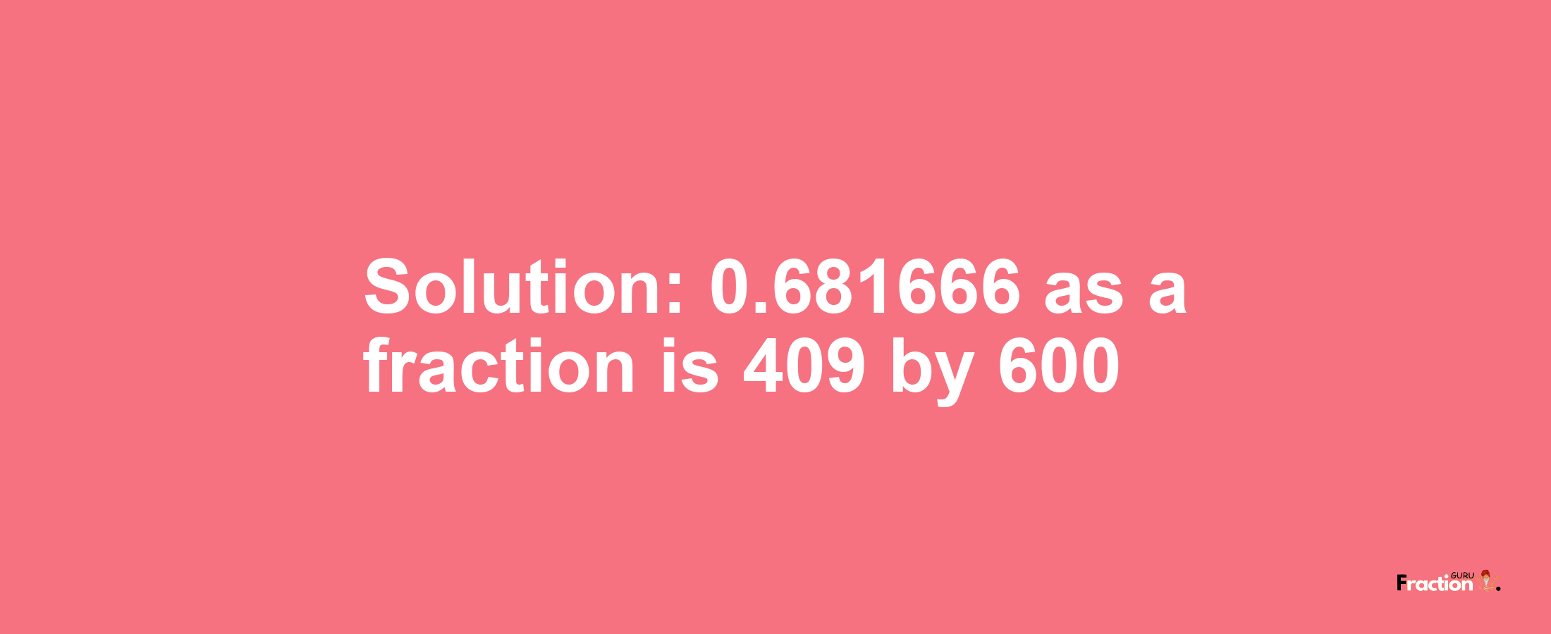 Solution:0.681666 as a fraction is 409/600